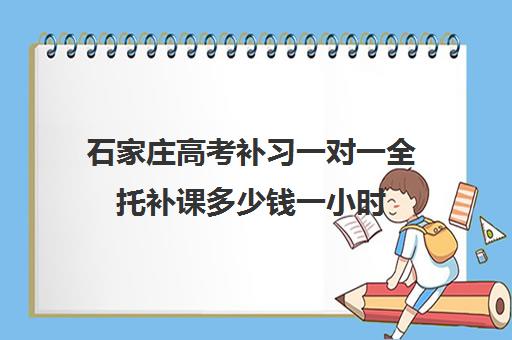 石家庄高考补习一对一全托补课多少钱一小时