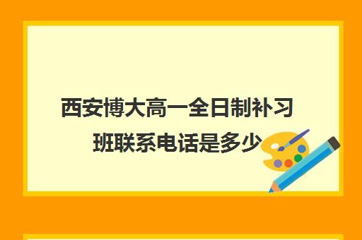 西安博大高一全日制补习班联系电话是多少