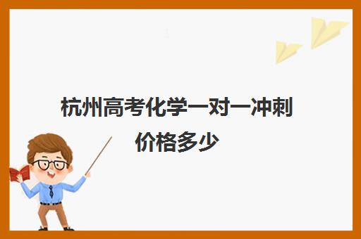 杭州高考化学一对一冲刺价格多少(杭州最好高中培训班)