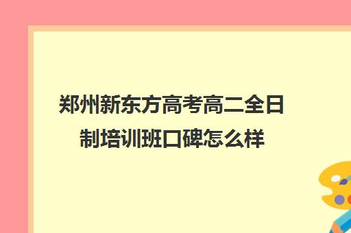 郑州新东方高考高二全日制培训班口碑怎么样(全日制高中是什么意思)