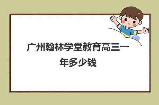 广州翰林学堂教育高三一年多少钱(广州艺考文化课集训学校哪里好)