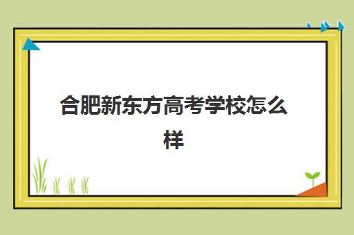 合肥新东方高考学校怎么样(新东方合肥总部)