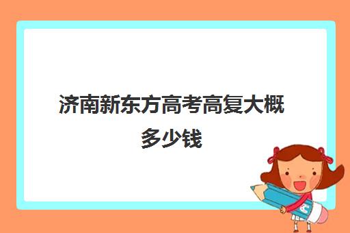 济南新东方高考高复大概多少钱(济南新东方高三冲刺班收费价格表)