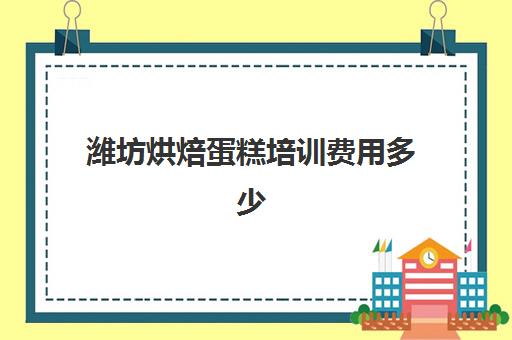 潍坊烘焙蛋糕培训费用多少(烘焙蛋糕培训班培训学费多少)