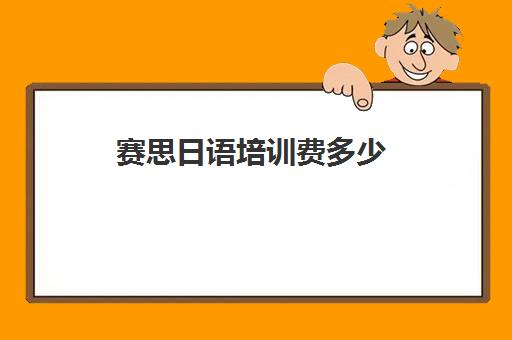 赛思日语培训费多少(线上日语培训班学费多少)