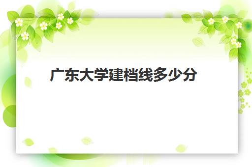 广东大学建档线多少分(广州大学今年的录取分数线是多少)