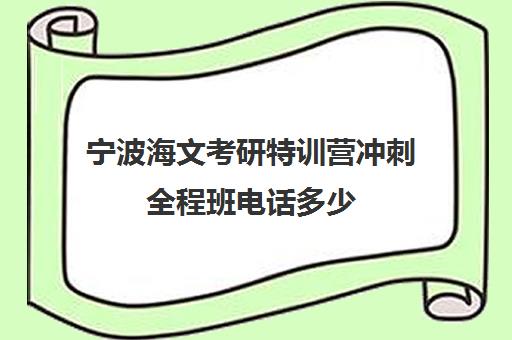 宁波海文考研特训营冲刺全程班电话多少（北京海文考研特训营怎么样）