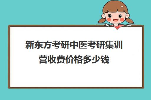 新东方考研中医考研集训营收费价格多少钱（考研新东方还是文都好）