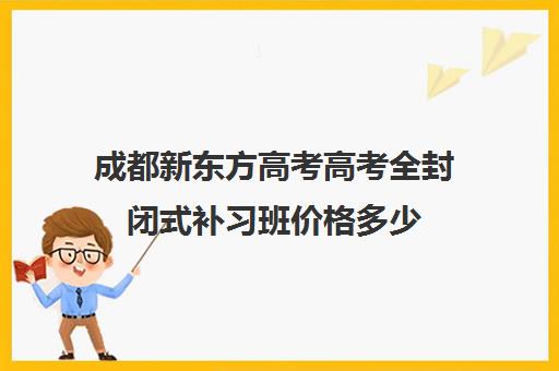 成都新东方高考高考全封闭式补习班价格多少