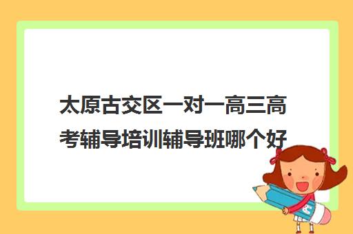 太原古交区一对一高三高考辅导培训辅导班哪个好(太原高三冲刺机构排名)