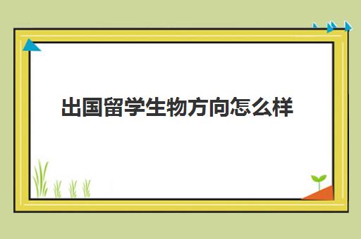 出国留学生物方向怎么样(生物专业留学去哪个国家)