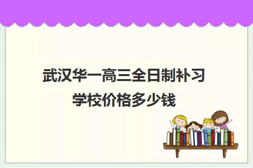 武汉华一高三全日制补习学校价格多少钱