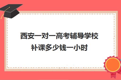 西安一对一高考辅导学校补课多少钱一小时(初中家教一对一多少钱一小时)