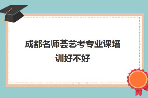 成都名师荟艺考专业课培训好不好(成都名师荟教育口碑如何)