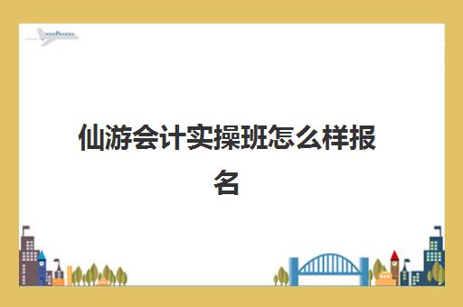 仙游会计实操班怎么样报名(南安会计培训学校)