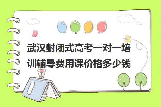 武汉封闭式高考一对一培训辅导费用课价格多少钱(武汉高三培训机构排名前十)