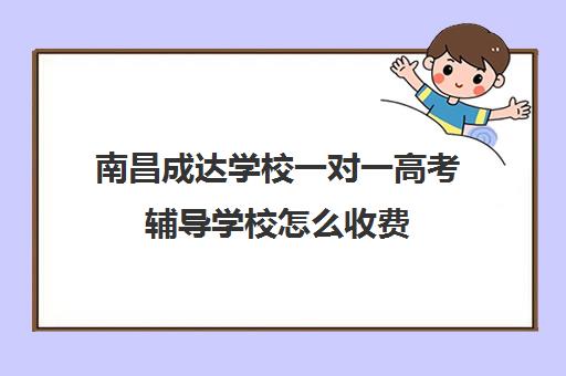 南昌成达学校一对一高考辅导学校怎么收费（高考一对一教育咨询1小时多少钱）