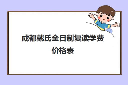 成都戴氏全日制复读学费价格表(成都高考复读学校一般都怎么收费)