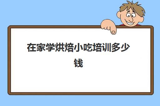 在家学烘焙小吃培训多少钱(在家做烘焙怎么赚钱)