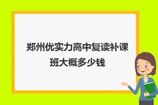 郑州优实力高中复读补课班大概多少钱(郑州十大复读学校)