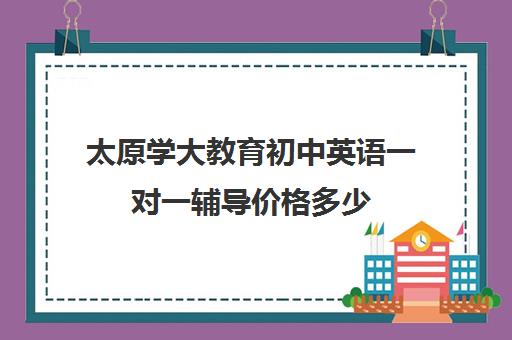 太原学大教育初中英语一对一辅导价格多少（初中一对一英语多少钱一个小时）