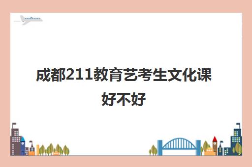 成都211教育艺考生文化课好不好(艺术生容易上211)