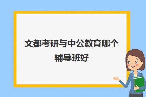 文都考研与中公教育哪个辅导班好(考研全封闭辅导班)