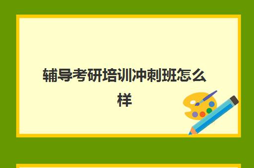 辅导考研培训冲刺班怎么样(考研网上培训班哪家好)