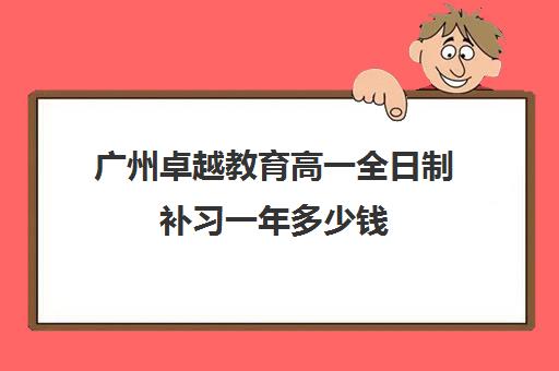 广州卓越教育高一全日制补习一年多少钱