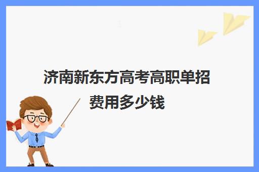 济南新东方高考高职单招费用多少钱(什么是单招)