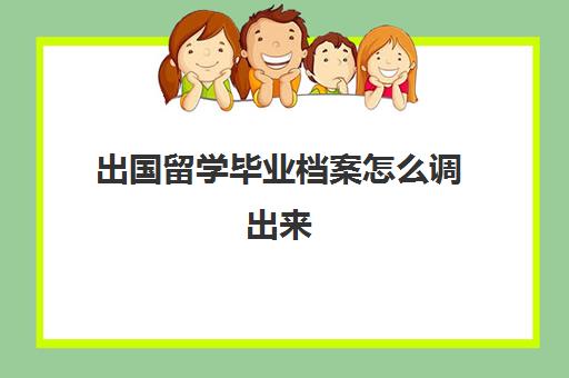 出国留学毕业档案怎么调出来(调个人档案是在哪里调)