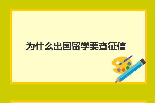 为什么出国留学要查征信(孩子出国留学需要查父母征信报告吗)