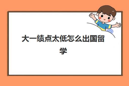 大一绩点太低怎么出国留学(出国绩点是看大学四年的)