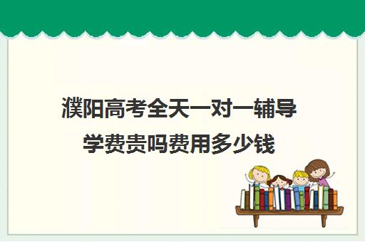 濮阳高考全天一对一辅导学费贵吗费用多少钱(濮阳大学生家教一对一)