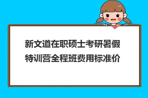 新文道在职硕士考研暑假特训营全程班费用标准价格表（杭州新文道考研集训营地）