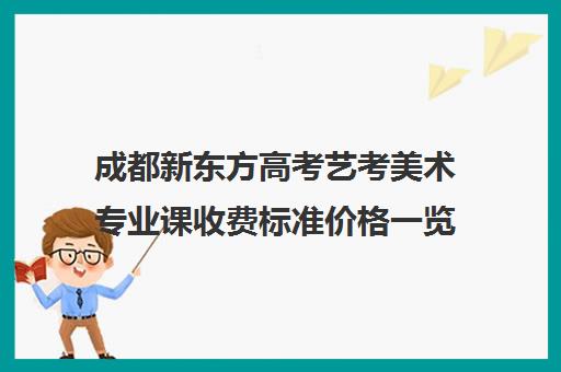 成都新东方高考艺考美术专业课收费标准价格一览(艺考多少分能上一本)