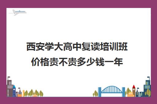 西安学大高中复读培训班价格贵不贵多少钱一年(西安高三冲刺班封闭式一般多少钱)