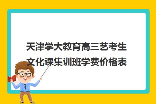 天津学大教育高三艺考生文化课集训班学费价格表(艺术生高三文化课冲刺)