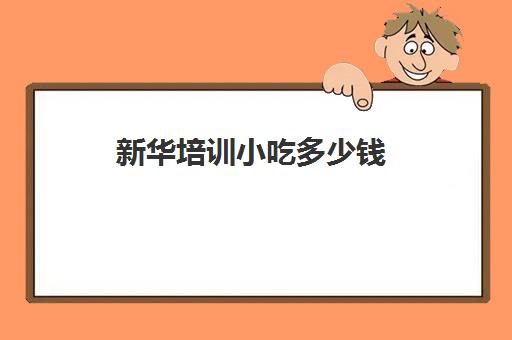 新华培训小吃多少钱(学早点小吃培训大概多少钱)