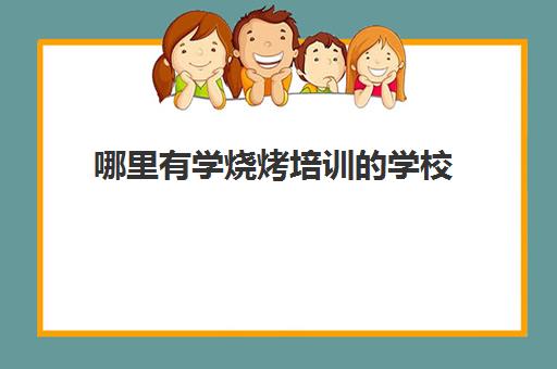 哪里有学烧烤培训的学校(烧烤培训去哪学)