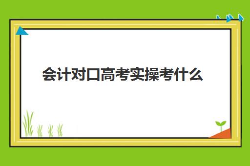 会计对口高考实操考什么(对口升学会计专业考什么)