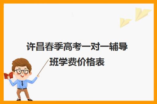 许昌春季高考一对一辅导班学费价格表(高考一对二和一对一价格怎么算)