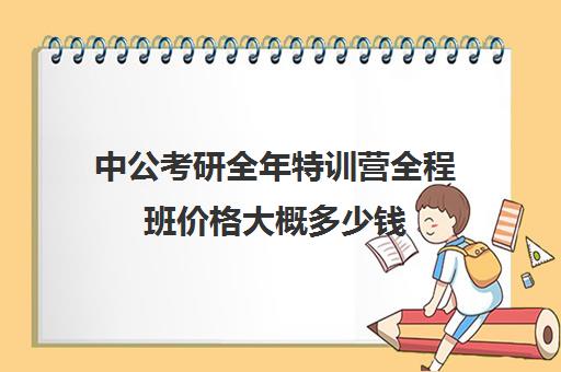 中公考研全年特训营全程班价格大概多少钱（中公培训班价格表一年）