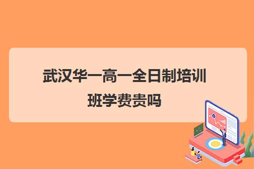 武汉华一高一全日制培训班学费贵吗(武汉大学生一对一培训多少钱)