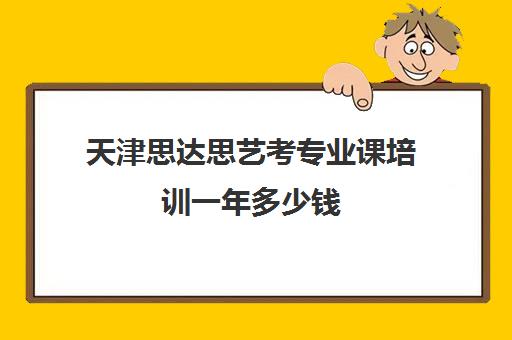 天津思达思艺考专业课培训一年多少钱(艺考总分)