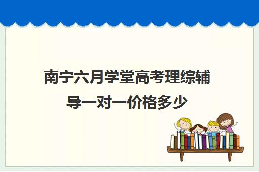 南宁六月学堂高考理综辅导一对一价格多少（高考辅导班有哪些）