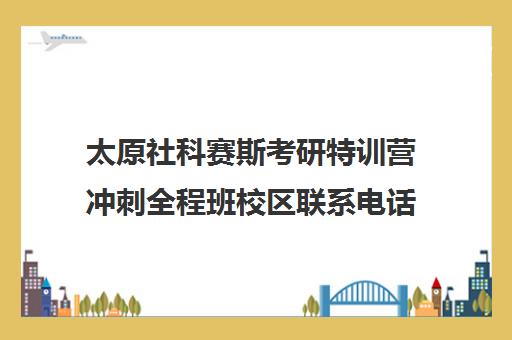 太原社科赛斯考研特训营冲刺全程班校区联系电话方式（社科赛斯考研班价格）