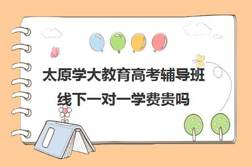 太原学大教育高考辅导班线下一对一学费贵吗（太原高三补课机构排行榜）