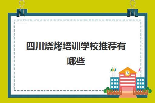 四川烧烤培训学校推荐有哪些(成都烧烤培训班哪里最好)