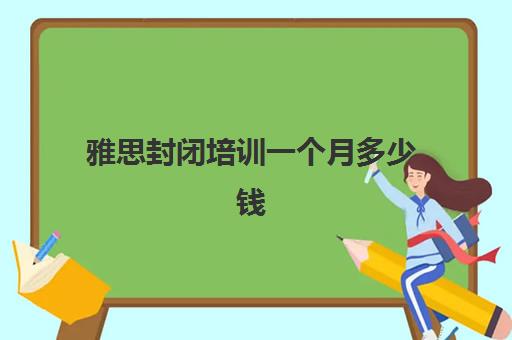 雅思封闭培训一个月多少钱(雅思10天7分培训班)